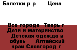 Балетки р-р 28 › Цена ­ 200 - Все города, Тверь г. Дети и материнство » Детская одежда и обувь   . Алтайский край,Славгород г.